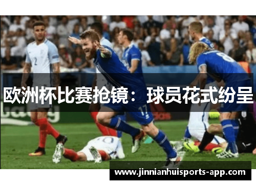 欧洲杯比赛抢镜：球员花式纷呈