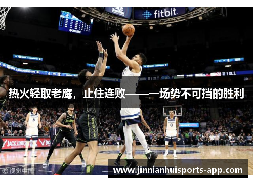 热火轻取老鹰，止住连败——一场势不可挡的胜利
