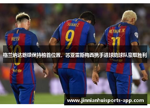 格兰纳达继续保持榜首位置，苏亚雷斯梅西携手进球助球队豪取胜利